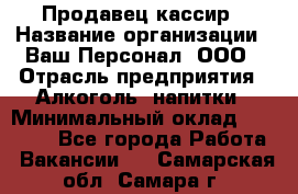 Продавец-кассир › Название организации ­ Ваш Персонал, ООО › Отрасль предприятия ­ Алкоголь, напитки › Минимальный оклад ­ 17 000 - Все города Работа » Вакансии   . Самарская обл.,Самара г.